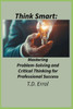 Think Smart: : Mastering Problem Solving and Critical Thinking for Professional Success