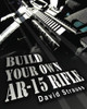 Build Your Own Ar-15 Rifle: In Less Than 3 Hours You Too, Can Build Your Own Fully Customized Ar-15 Rifle From Scratch...Even If You Have Never Touched A Gun In Your Life!