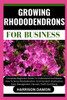 Growing Rhododendrons for Business: Complete Beginners Guide To Understand And Master How To Grow Rhododendron From Scratch (Cultivation, Care, Manage