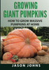 Growing Giant Pumpkins - How To Grow Massive Pumpkins At Home: Secrets For Championship Winning Giant Pumpkins (Inspiring Gardening Ideas)