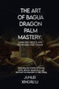 The Art of Bagua Dragon Palm Mastery: Advanced Tactics and Techniques for Combat: Exploring the Depths of Energy Work, Martial Application, and Spirit