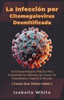 La InfecciÃ³n por Citomegalovirus Desmitificada: Un Enfoque Integral y PrÃ¡ctico Para Comprender los SÃ­ntomas, las Causas, los Tratamientos y Superar la