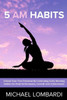 5 AM Habits: Unlock Your True Potential By Cultivating Early Morning Habits For Peak Performance, Growth And Achievement