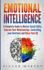 Emotional Intelligence: A Complete Guide To Master Social Skills, Improve Your Relationships, Controlling Your Emotions And Raise Your Eq