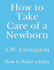 How to Take Care of a Newborn: How to Raise a Baby