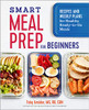 Smart Meal Prep For Beginners: Recipes And Weekly Plans For Healthy, Ready-To-Go Meals