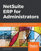 Netsuite Erp For Administrators: Learn How To Install, Maintain, And Secure A Netsuite Implementation, Using The Best Tools And Techniques