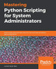 Mastering Python Scripting For System Administrators: Write Scripts And Automate Them For Real-World Administration Tasks Using Python