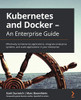 Kubernetes And Docker - An Enterprise Guide: Effectively Containerize Applications, Integrate Enterprise Systems, And Scale Applications In Your Enterprise