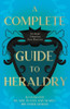 A Complete Guide to Heraldry - Illustrated by Nine Plates and Nearly 800 other Designs