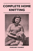 Complete Home Knitting Illustrated - Easy to Understand Instructions for Making Garments for the Family - How to Combine Knitting with Fabric - How to