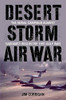 Desert Storm Air War: The Aerial Campaign Against Saddam'S Iraq In The 1991 Gulf War