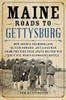 Maine Roads To Gettysburg: How Joshua Chamberlain, Oliver Howard, And 4,000 Men From The Pine Tree State Helped Win The Civil War'S Bloodiest Battle