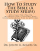 How To Study The Bible (A Study Series): Applying The Proper Methods For Studying And Understanding The Scriptures