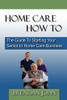 HOME CARE HOW TO - The Guide To Starting Your Senior In Home Care Business