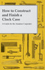 How to Construct and Finish a Clock Case - A Guide for the Amateur Carpenter