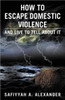 How to Escape Domestic Violence: And Live to Tell about It