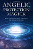 Angelic Protection Magick: Banish Curses, Negative Energy, Evil, Violence, Bad Luck, and Psychic Attack