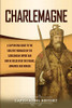 Charlemagne: A Captivating Guide To The Greatest Monarch Of The Carolingian Empire And How He Ruled Over The Franks, Lombards, And Romans
