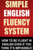 Simple English Fluency System: How To Be Fluent In English Even If You Think It's Impossible!