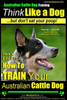 Australian Cattle Dog Training Think Like Me ...But Don't Eat Your Poop!: Here's EXACTLY How to Train Your Australian Cattle Dog