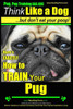Pug, Pug Training AAA AKC Think Like a Dog, But Don't Eat Your Poop!: Pug Breed Expert Training Here's EXACTLY How to Train Your Pug