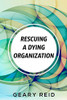 Rescuing A Dying Organization: Learn How To Save Your Organization From An Untimely Demise With This New Book By Business Educator Geary Reid