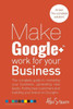 Make Google+ Work for your Business: The complete guide to marketing your business, generating leads, finding new customers and building your brand on