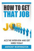 How to Get that Job: Ace the Interview and Get Hired Today