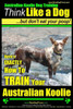 Australian Koolie Dog Training Think Like a Dog, But Don't Eat Your Poop!: Here's EXACTLY How to Train Your Australian Koolie