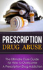 Prescription Drug Abuse: The Ultimate Cure Guide for How to Overcome A Prescription Drug Addiction