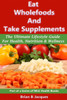 Eat Wholefoods And Take Supplements: The Ultimate Lifestyle Guide For Health, Nutrition And Wellness
