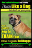 Olde English Bulldogge, Dog Training Think Like a Dog...but don't eat your poop!: Here's EXACTLY How To TRAIN Your Olde English Bulldogge