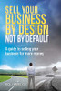 Sell Your Business By Design, Not By Default: A Guide To Selling Your Business For More Money