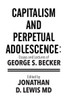 Capitalism and Perpetual Adolescence: Essays and Lectures of George S. Becker: Edited by Jonathan D. Lewis MD