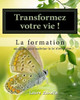 Transformer Votre Vie ! La Formation: Apprenez À Utiliser Le Pouvoir De Vos Pensées Pour Créer La Vie Dont Vous Rêvez !