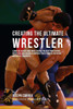 Creating the Ultimate Wrestler: Learn the Secrets and Tricks Used by the Best Professional Wrestlers and Coaches to Improve Your Strength, Nutrition,