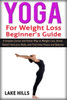 Yoga For Weight Loss Beginner's Guide: A Simpler, Easier and Faster Way to Weight Loss, Stress Relief, Heal your Body and Find Inner Peace and Balance