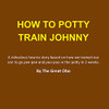 How To Potty Train Johnny: A Ridiculous How-To Story Based On How We Trained Our Son To Go Pee-Pee And Poo-Poo In The Potty In 2 Weeks.
