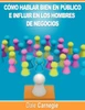 Como hablar bien en publico e influir en los hombres de negocios por Dale Carnegie autor de Como Ganar Amigos