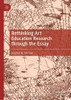 Rethinking Art Education Research Through The Essay (Palgrave Studies In Educational Futures)