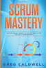 Scrum: Mastery - The Essential Guide to Scrum and Agile Project Management (Lean Guides with Scrum, Sprint, Kanban, DSDM, XP & Crystal)