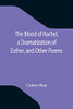 The Blood Of Rachel, A Dramatization Of Esther, And Other Poems