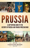 Prussia: A Captivating Guide To The History Of Prussia And Franco-Prussian War