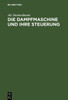 Die Dampfmaschine Und Ihre Steuerung: Leitfaden Zur EinfÃ¼hrung in Das Studium Des Dampfmaschinenbaues Auf Grund Der Diagramme Von Zeuner, MÃ¼ller Und D