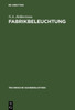 Fabrikbeleuchtung: Ein Leitfaden Der Arbeitsstättenbeleuchtung Für Architekten, Fabrikanten, Gewerbehygieniker, Ingenieure Und Installateure