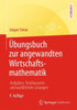 Übungsbuch Zur Angewandten Wirtschaftsmathematik: Aufgaben, Testklausuren Und Ausführliche Lösungen