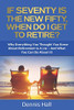 If Seventy Is The New Fifty, When Do I Get To Retire?: Why Everything You Thought You Knew About Retirement Is A Lie  And What You Can Do About It!