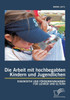 Die Arbeit mit hochbegabten Kindern und Jugendlichen: Diagnostik und Fördermaßnahmen für Lehrer und Eltern