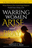 WARRING WOMEN ARISE AND PRAY: When Women Pray Something Happens (Powerful Prayers During Times of Crisis)